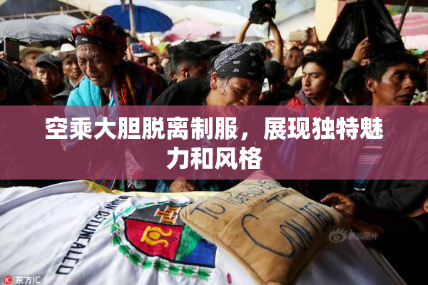 空乘大胆脱离制服，展现独特魅力和风格
