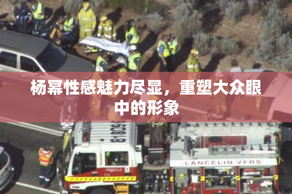 杨幂性感魅力尽显，重塑大众眼中的形象