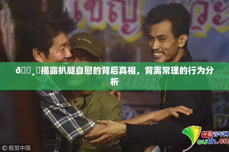 🌸‌揭露扒腿自慰的背后真相，背离常理的行为分析