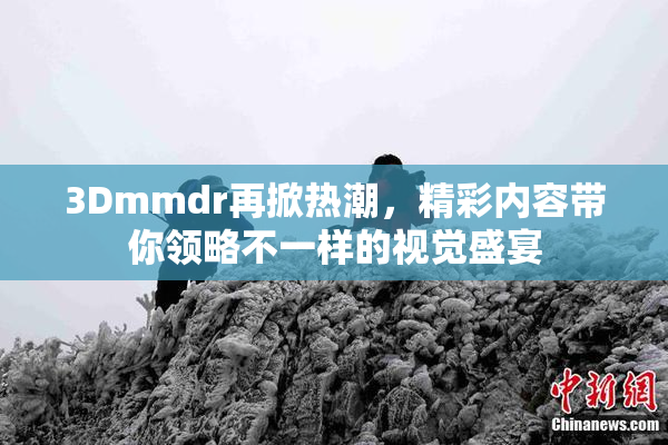 3Dmmdr再掀热潮，精彩内容带你领略不一样的视觉盛宴