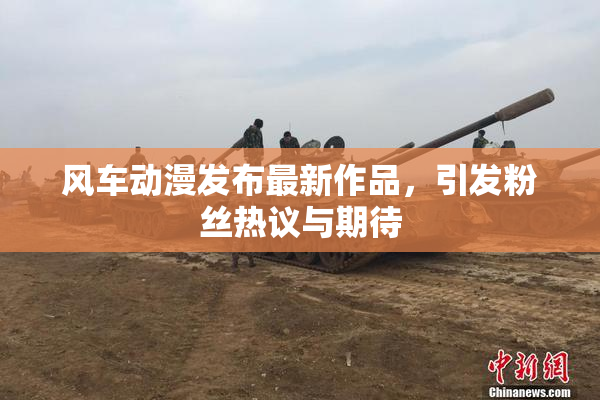 风车动漫发布最新作品，引发粉丝热议与期待