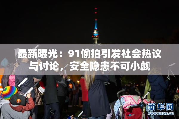 最新曝光：91偷拍引发社会热议与讨论，安全隐患不可小觑