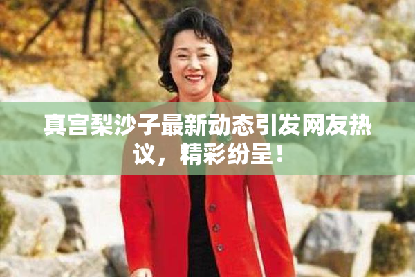 真宫梨沙子最新动态引发网友热议，精彩纷呈！