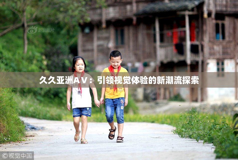 久久亚洲AⅤ：引领视觉体验的新潮流探索