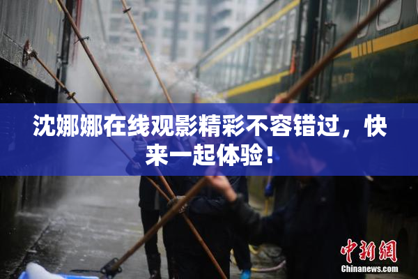 沈娜娜在线观影精彩不容错过，快来一起体验！