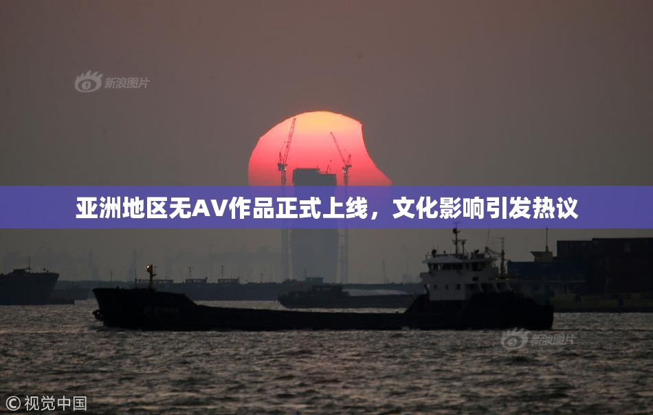 亚洲地区无AV作品正式上线，文化影响引发热议