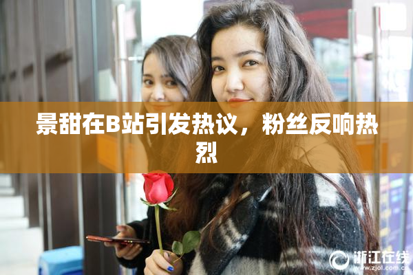 景甜在B站引发热议，粉丝反响热烈