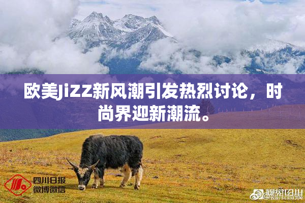 欧美JiZZ新风潮引发热烈讨论，时尚界迎新潮流。