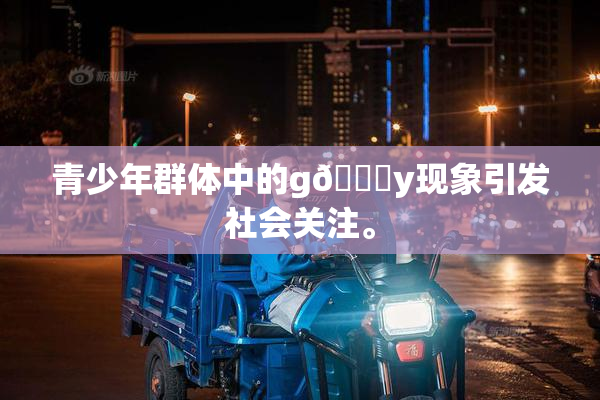 青少年群体中的g🈚y现象引发社会关注。