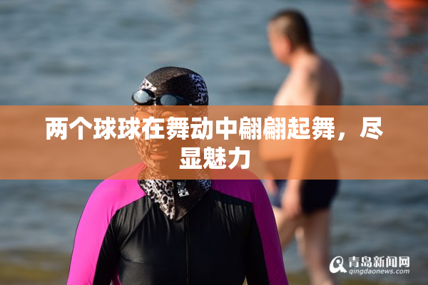 两个球球在舞动中翩翩起舞，尽显魅力