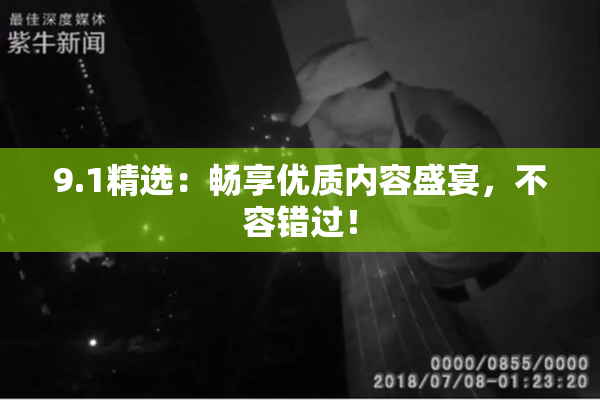 9.1精选：畅享优质内容盛宴，不容错过！