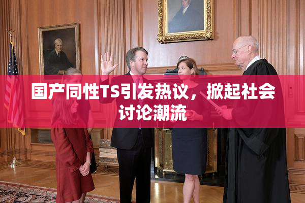 国产同性TS引发热议，掀起社会讨论潮流