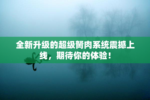 全新升级的超级胬肉系统震撼上线，期待你的体验！
