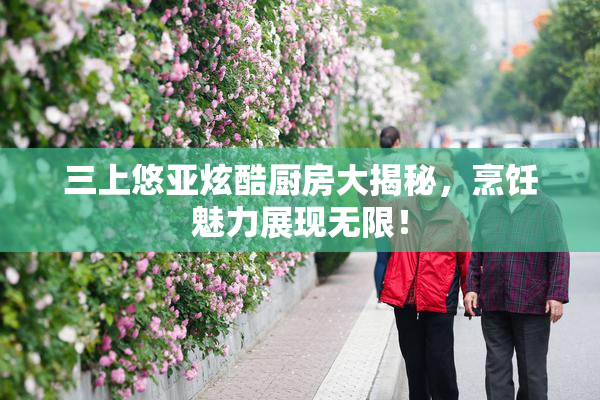 三上悠亚炫酷厨房大揭秘，烹饪魅力展现无限！