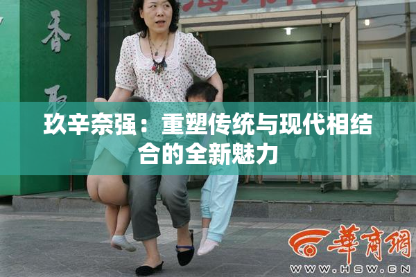 玖辛奈强：重塑传统与现代相结合的全新魅力