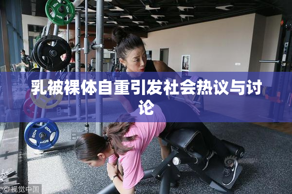 乳被裸体自重引发社会热议与讨论