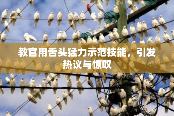 教官用舌头猛力示范技能，引发热议与惊叹