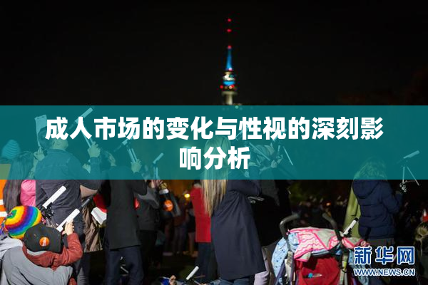 成人市场的变化与性视的深刻影响分析