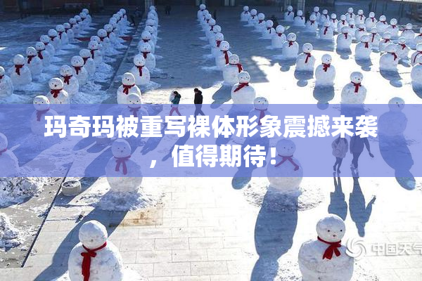 玛奇玛被重写裸体形象震撼来袭，值得期待！
