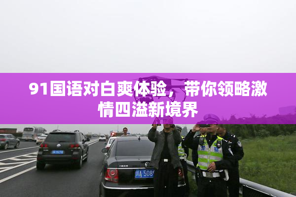 91国语对白爽体验，带你领略激情四溢新境界