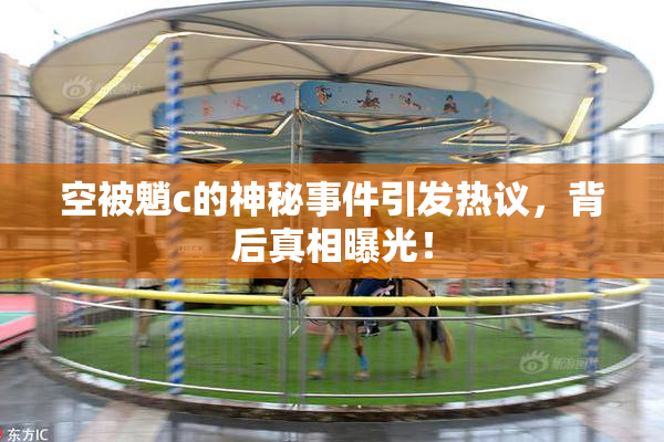 空被魈c的神秘事件引发热议，背后真相曝光！