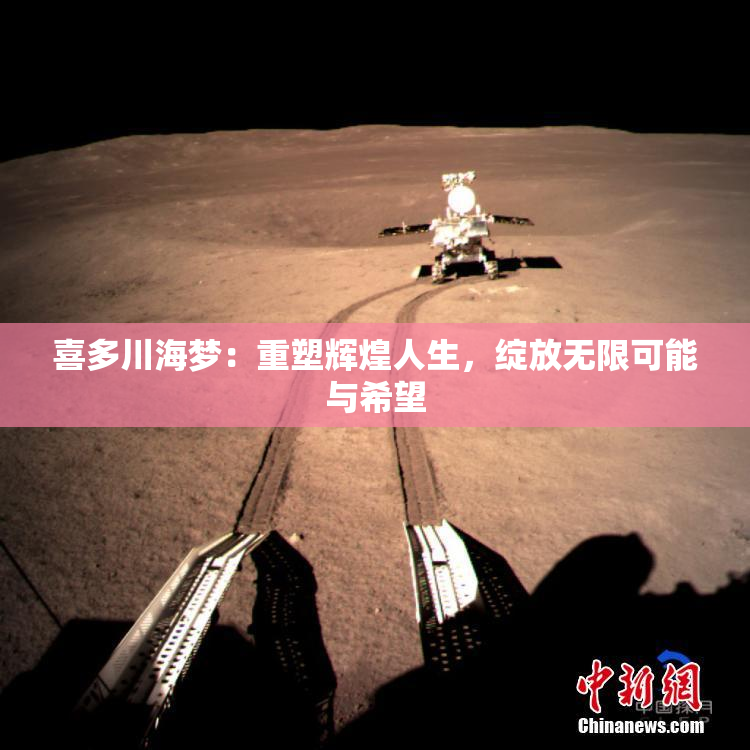 喜多川海梦：重塑辉煌人生，绽放无限可能与希望