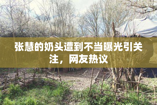 张慧的奶头遭到不当曝光引关注，网友热议