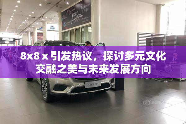 8x8ⅹ引发热议，探讨多元文化交融之美与未来发展方向