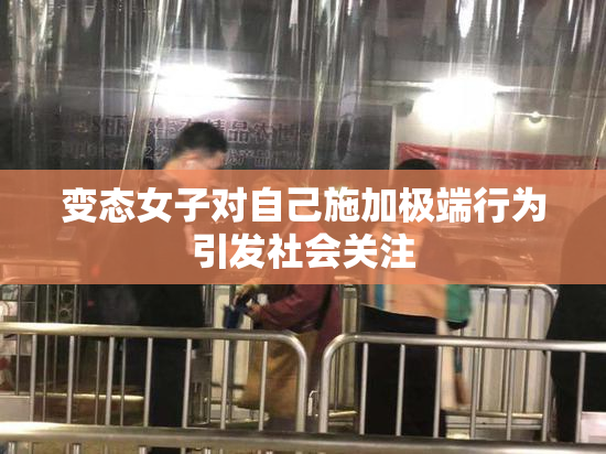 变态女子对自己施加极端行为引发社会关注