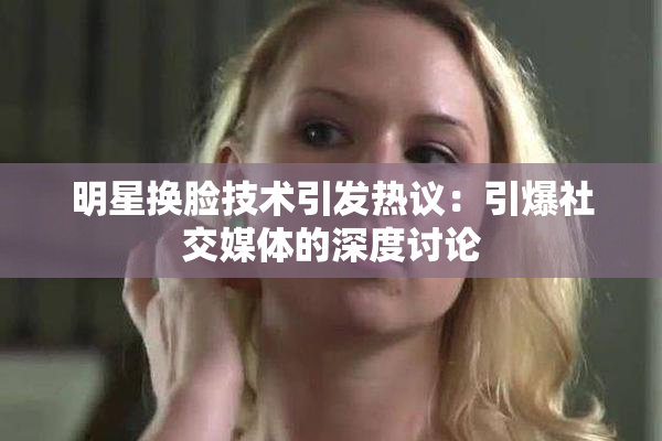 明星换脸技术引发热议：引爆社交媒体的深度讨论