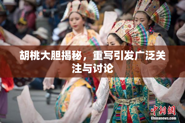 胡桃大胆揭秘，重写引发广泛关注与讨论