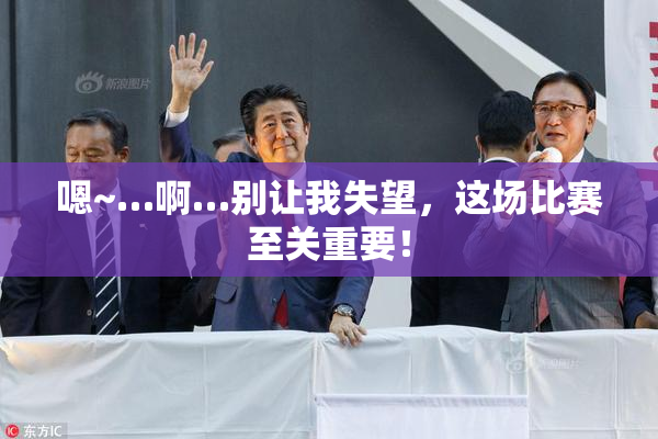 嗯~…啊…别让我失望，这场比赛至关重要！