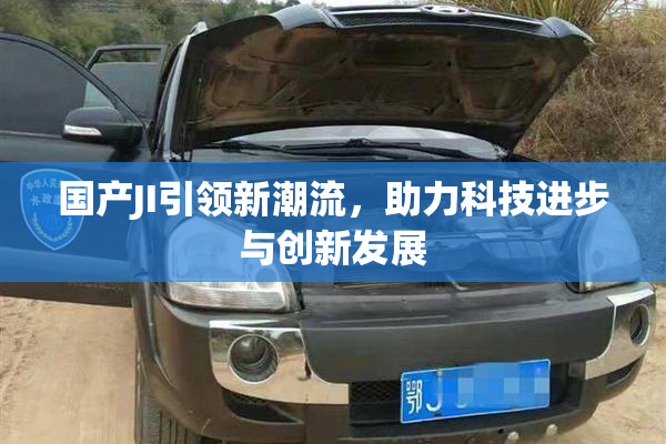 国产JI引领新潮流，助力科技进步与创新发展