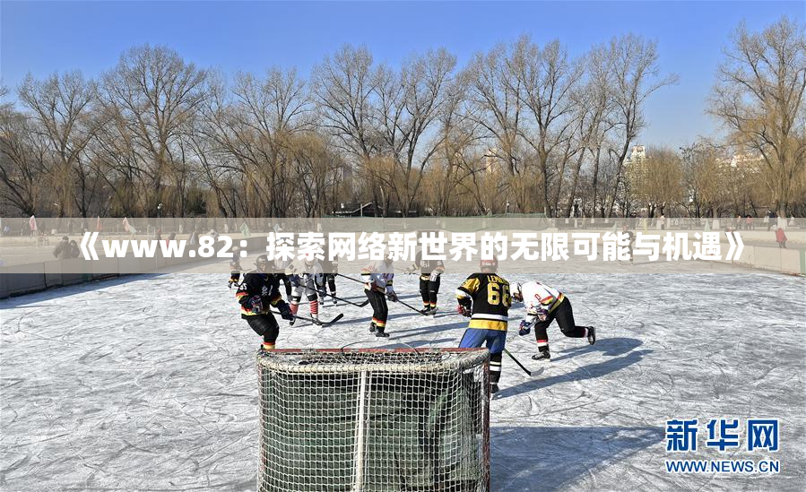 《www.82：探索网络新世界的无限可能与机遇》
