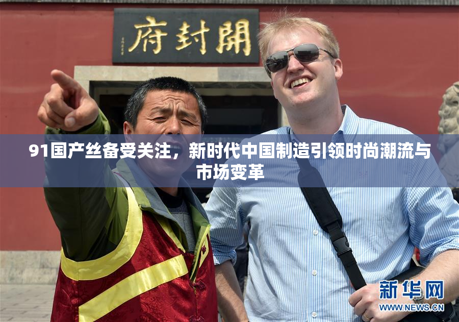 91国产丝备受关注，新时代中国制造引领时尚潮流与市场变革