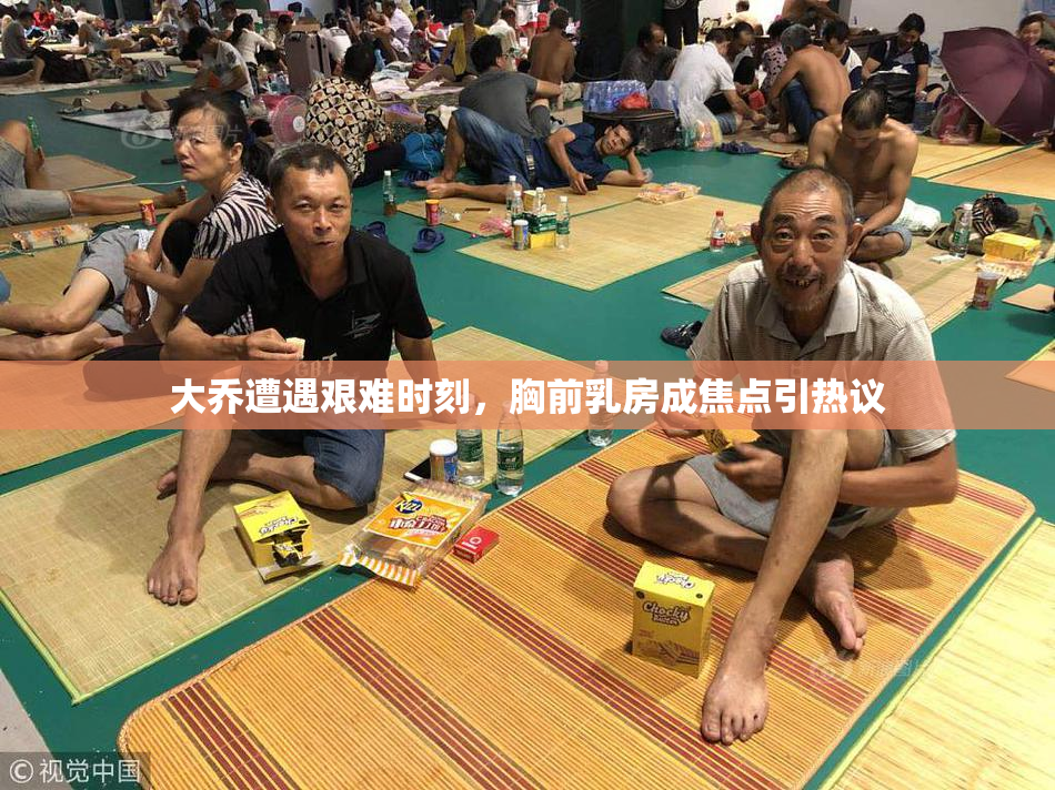大乔遭遇艰难时刻，胸前乳房成焦点引热议