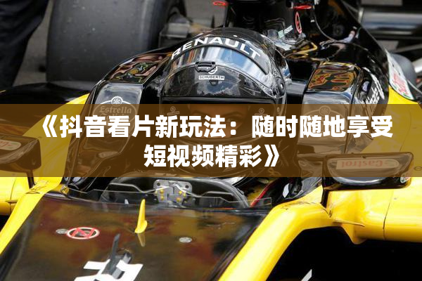 《抖音看片新玩法：随时随地享受短视频精彩》