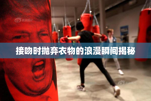 接吻时抛弃衣物的浪漫瞬间揭秘