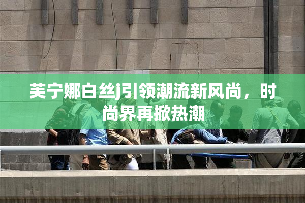芙宁娜白丝j引领潮流新风尚，时尚界再掀热潮