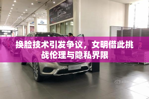 换脸技术引发争议，女明借此挑战伦理与隐私界限