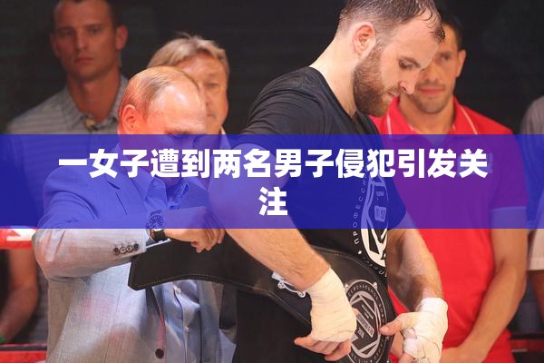 一女子遭到两名男子侵犯引发关注