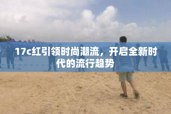 17c红引领时尚潮流，开启全新时代的流行趋势