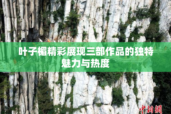 叶子楣精彩展现三部作品的独特魅力与热度