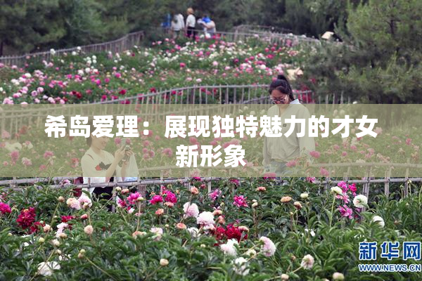 希岛爱理：展现独特魅力的才女新形象