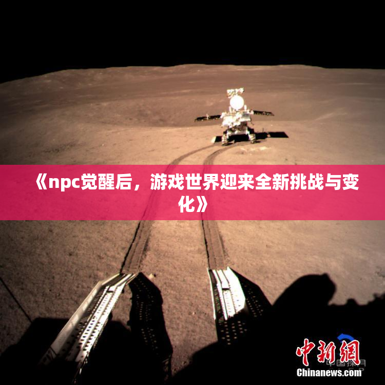 《npc觉醒后，游戏世界迎来全新挑战与变化》