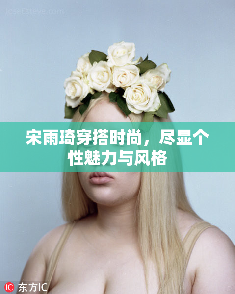 宋雨琦穿搭时尚，尽显个性魅力与风格