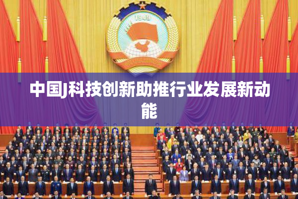 中国J科技创新助推行业发展新动能