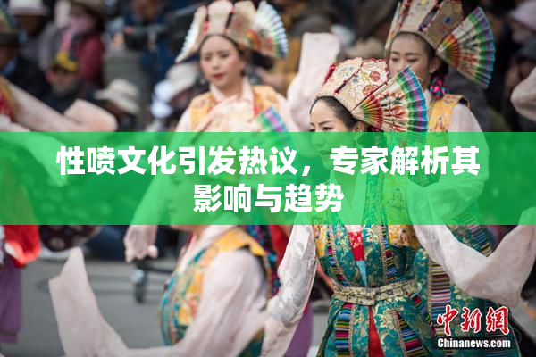 性喷文化引发热议，专家解析其影响与趋势