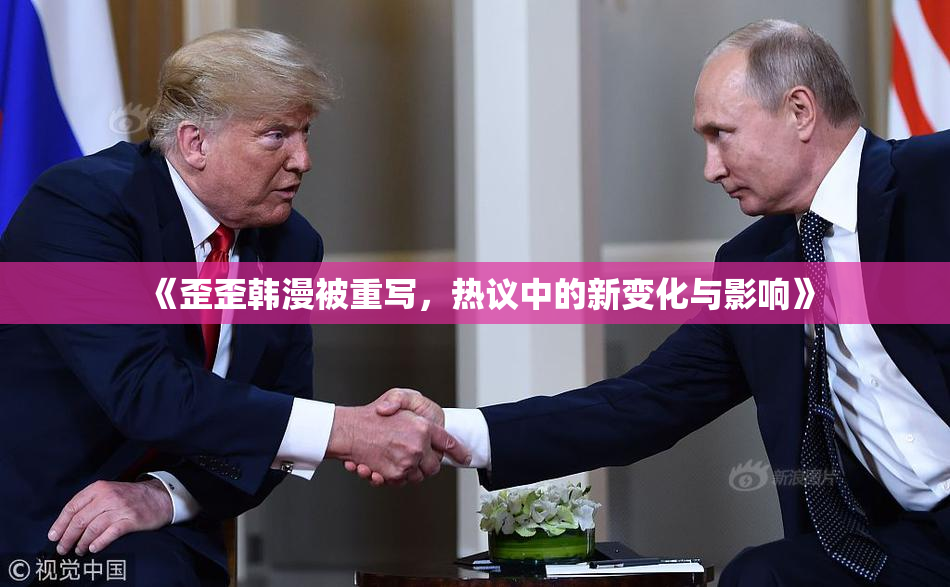 《歪歪韩漫被重写，热议中的新变化与影响》