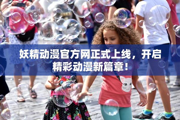 妖精动漫官方网正式上线，开启精彩动漫新篇章！
